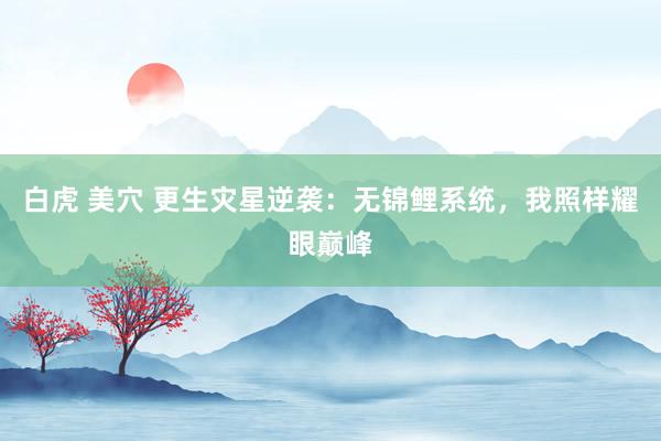 白虎 美穴 更生灾星逆袭：无锦鲤系统，我照样耀眼巅峰