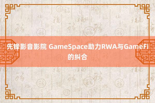 先锋影音影院 GameSpace助力RWA与GameFi的纠合