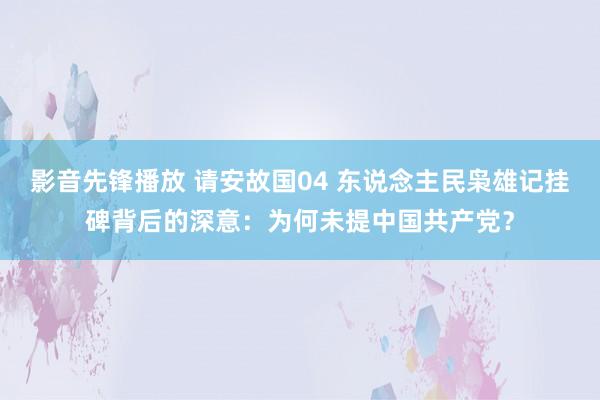 影音先锋播放 请安故国04 东说念主民枭雄记挂碑背后的深意：为何未提中国共产党？