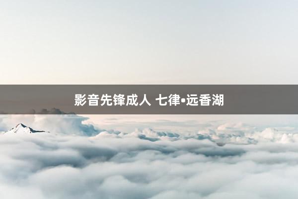 影音先锋成人 七律•远香湖