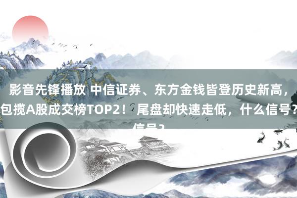 影音先锋播放 中信证券、东方金钱皆登历史新高，包揽A股成交榜TOP2！ 尾盘却快速走低，什么信号？