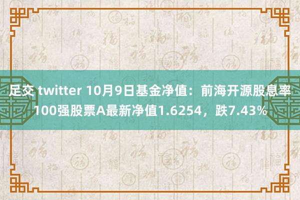 足交 twitter 10月9日基金净值：前海开源股息率100强股票A最新净值1.6254，跌7.43%