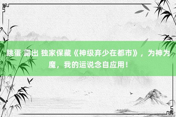 跳蛋 露出 独家保藏《神级弃少在都市》，为神为魔，我的运说念自应用！