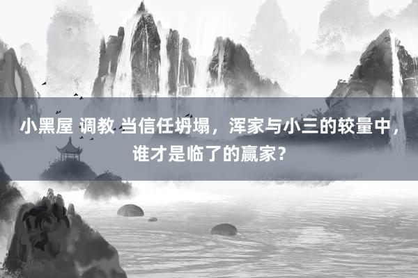 小黑屋 调教 当信任坍塌，浑家与小三的较量中，谁才是临了的赢家？