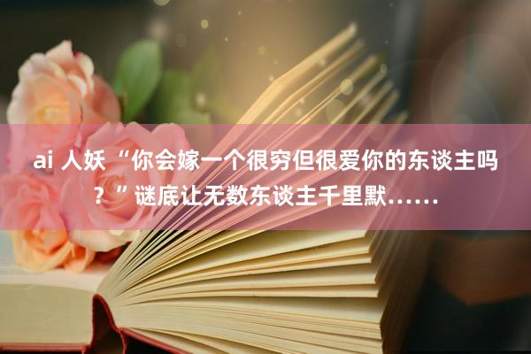 ai 人妖 “你会嫁一个很穷但很爱你的东谈主吗？”谜底让无数东谈主千里默……