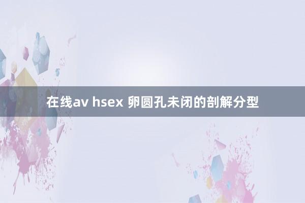 在线av hsex 卵圆孔未闭的剖解分型