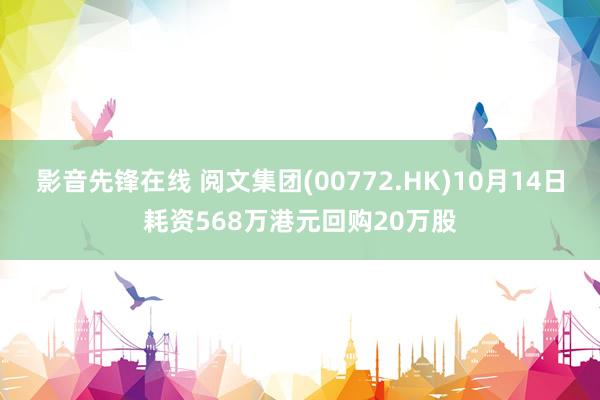 影音先锋在线 阅文集团(00772.HK)10月14日耗资568万港元回购20万股