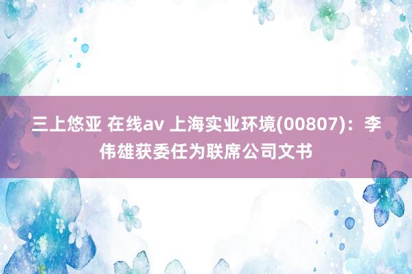 三上悠亚 在线av 上海实业环境(00807)：李伟雄获委任为联席公司文书