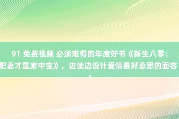 91 免费视频 必须难得的年度好书《新生八零：肥妻才是家中宝》，边读边设计爱情最好意思的面容！