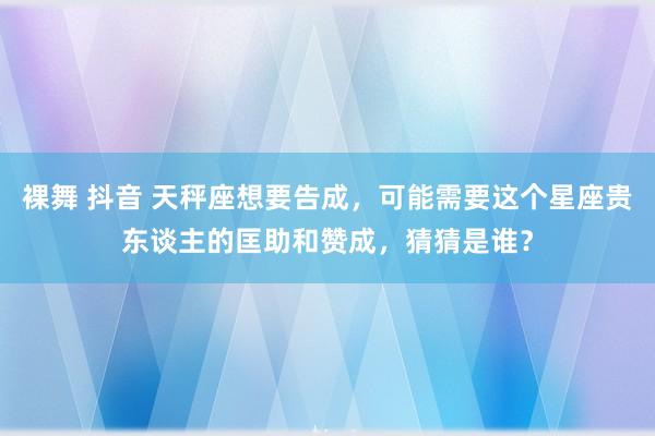 裸舞 抖音 天秤座想要告成，可能需要这个星座贵东谈主的匡助和赞成，猜猜是谁？