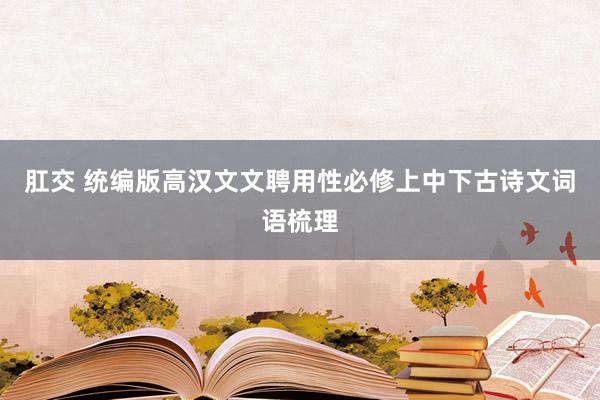 肛交 统编版高汉文文聘用性必修上中下古诗文词语梳理