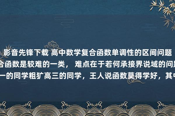 影音先锋下载 高中数学复合函数单调性的区间问题 函数性质的问题中，复合函数是较难的一类， 难点在于若何承接界说域的问题，好多新高一的同学粗犷高三的同学，王人说函数莫得学好，其中一类问题等于对于“复合函数”的问题...