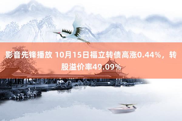 影音先锋播放 10月15日福立转债高涨0.44%，转股溢价率49.09%