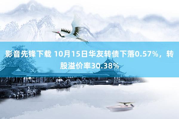 影音先锋下载 10月15日华友转债下落0.57%，转股溢价率30.38%