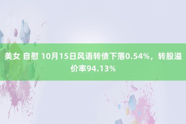 美女 自慰 10月15日风语转债下落0.54%，转股溢价率94.13%