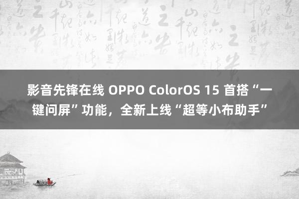 影音先锋在线 OPPO ColorOS 15 首搭“一键问屏”功能，全新上线“超等小布助手”