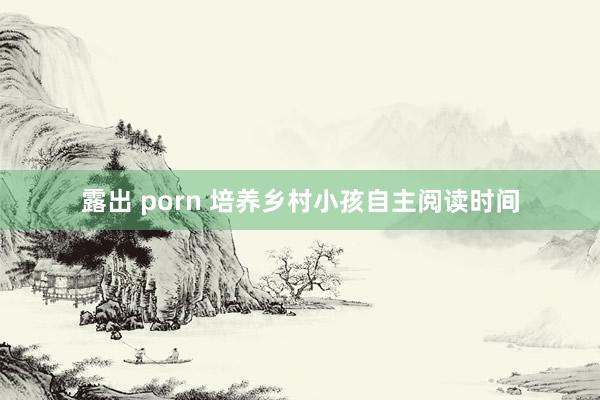 露出 porn 培养乡村小孩自主阅读时间