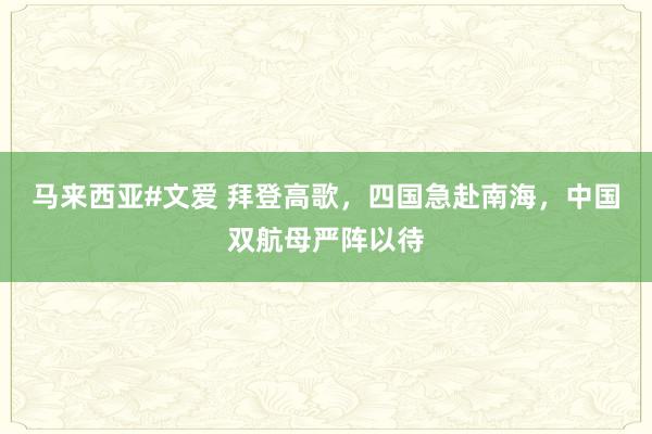 马来西亚#文爱 拜登高歌，四国急赴南海，中国双航母严阵以待