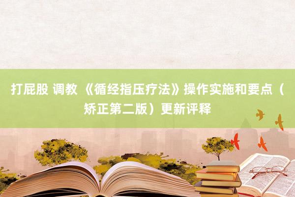 打屁股 调教 《循经指压疗法》操作实施和要点（矫正第二版）更新评释