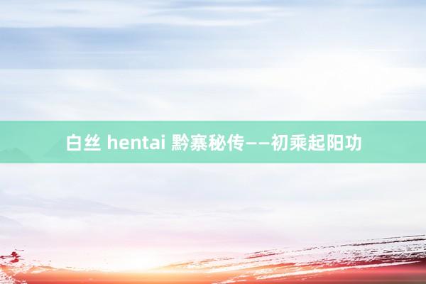 白丝 hentai 黔寨秘传——初乘起阳功