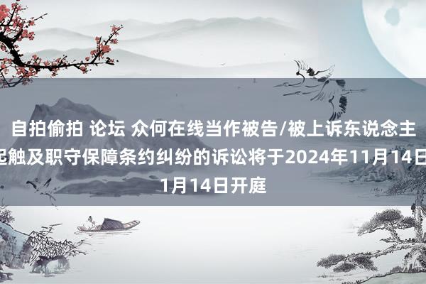 自拍偷拍 论坛 众何在线当作被告/被上诉东说念主的1起触及职守保障条约纠纷的诉讼将于2024年11月14日开庭