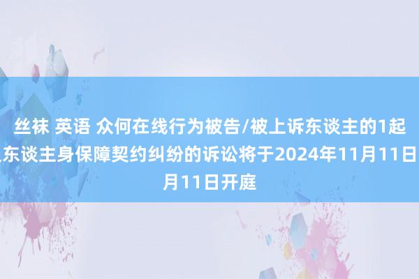 丝袜 英语 众何在线行为被告/被上诉东谈主的1起触及东谈主身保障契约纠纷的诉讼将于2024年11月11日开庭