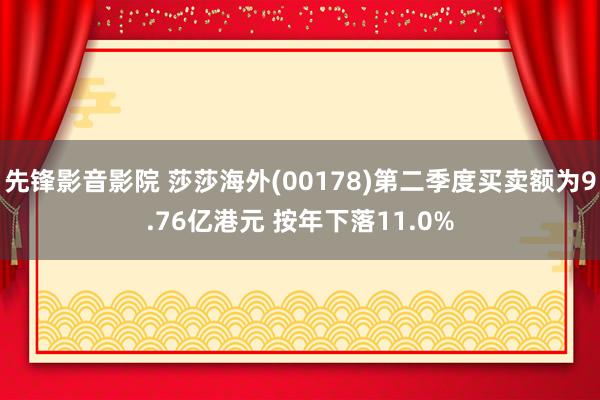 先锋影音影院 莎莎海外(00178)第二季度买卖额为9.76亿港元 按年下落11.0%