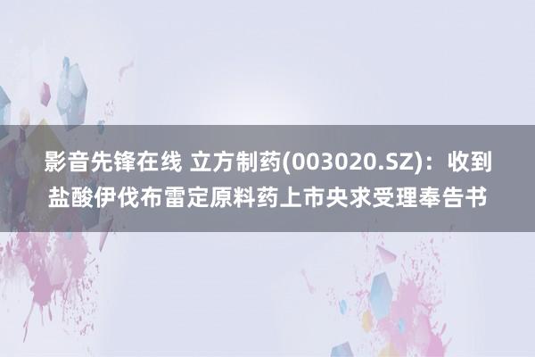 影音先锋在线 立方制药(003020.SZ)：收到盐酸伊伐布雷定原料药上市央求受理奉告书