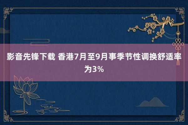 影音先锋下载 香港7月至9月事季节性调换舒适率为3%