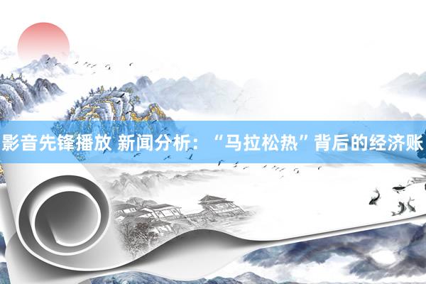 影音先锋播放 新闻分析：“马拉松热”背后的经济账