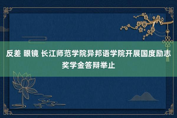 反差 眼镜 长江师范学院异邦语学院开展国度励志奖学金答辩举止