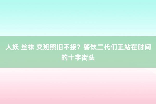 人妖 丝袜 交班照旧不接？餐饮二代们正站在时间的十字街头