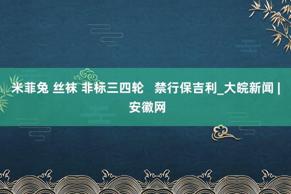 米菲兔 丝袜 非标三四轮   禁行保吉利_大皖新闻 | 安徽网