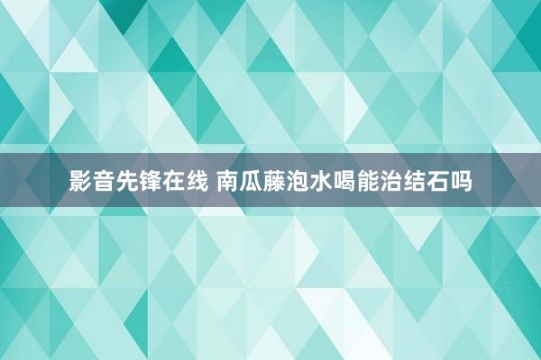 影音先锋在线 南瓜藤泡水喝能治结石吗