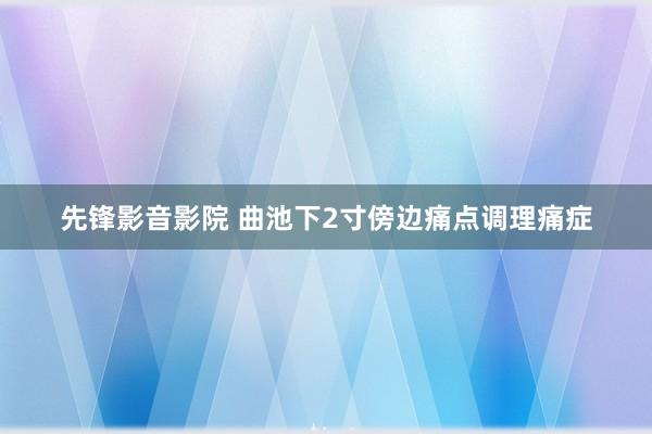 先锋影音影院 曲池下2寸傍边痛点调理痛症