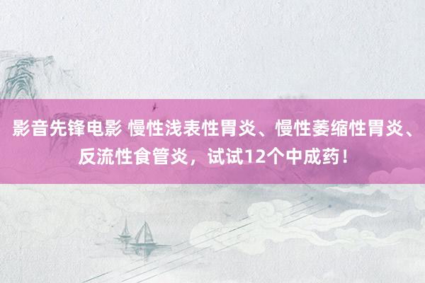 影音先锋电影 慢性浅表性胃炎、慢性萎缩性胃炎、反流性食管炎，试试12个中成药！