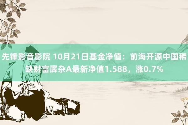 先锋影音影院 10月21日基金净值：前海开源中国稀缺财富羼杂A最新净值1.588，涨0.7%