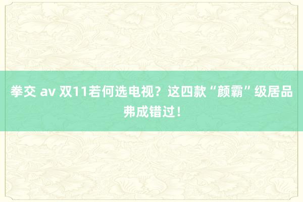 拳交 av 双11若何选电视？这四款“颜霸”级居品弗成错过！