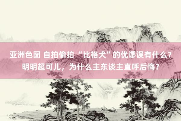 亚洲色图 自拍偷拍 “比格犬”的优谬误有什么？明明超可儿，为什么主东谈主直呼后悔？