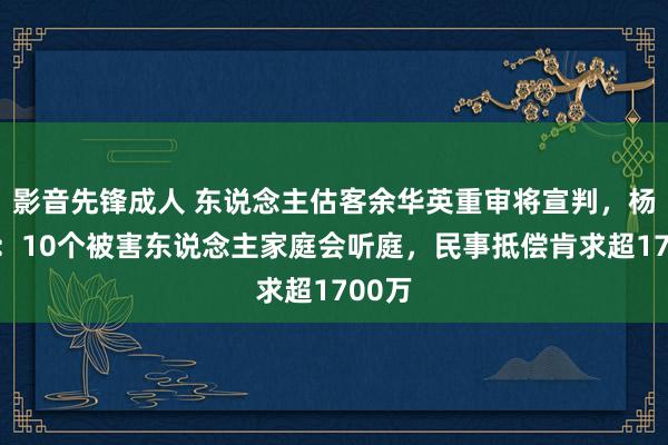 影音先锋成人 东说念主估客余华英重审将宣判，杨妞花：10个被害东说念主家庭会听庭，民事抵偿肯求超1700万