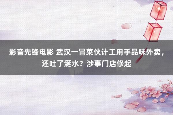 影音先锋电影 武汉一冒菜伙计工用手品味外卖，还吐了涎水？涉事门店修起