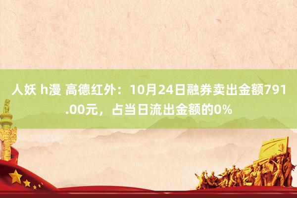 人妖 h漫 高德红外：10月24日融券卖出金额791.00元，占当日流出金额的0%