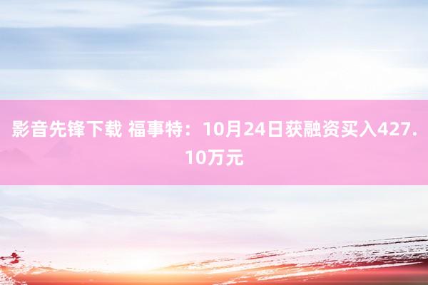 影音先锋下载 福事特：10月24日获融资买入427.10万元