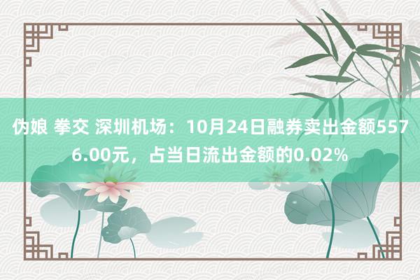 伪娘 拳交 深圳机场：10月24日融券卖出金额5576.00元，占当日流出金额的0.02%