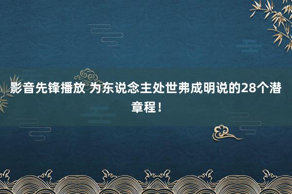 影音先锋播放 为东说念主处世弗成明说的28个潜章程！