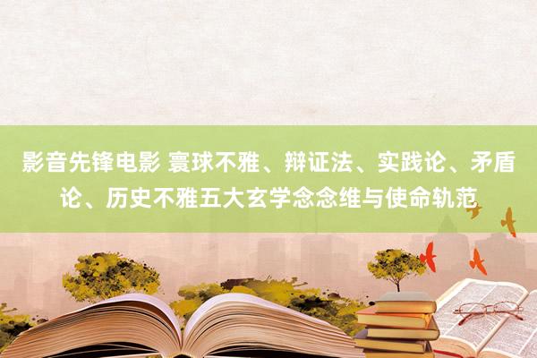 影音先锋电影 寰球不雅、辩证法、实践论、矛盾论、历史不雅五大玄学念念维与使命轨范