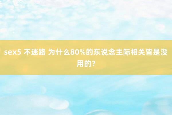 sex5 不迷路 为什么80%的东说念主际相关皆是没用的？