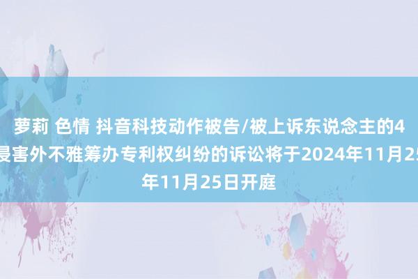 萝莉 色情 抖音科技动作被告/被上诉东说念主的4起触及侵害外不雅筹办专利权纠纷的诉讼将于2024年11月25日开庭