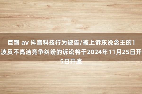 巨臀 av 抖音科技行为被告/被上诉东说念主的1起波及不高洁竞争纠纷的诉讼将于2024年11月25日开庭