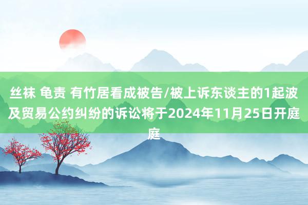 丝袜 龟责 有竹居看成被告/被上诉东谈主的1起波及贸易公约纠纷的诉讼将于2024年11月25日开庭